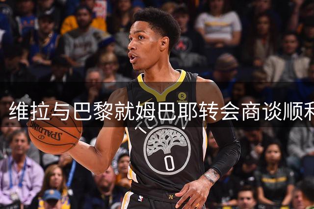 维拉与巴黎就姆巴耶转会商谈顺利推进