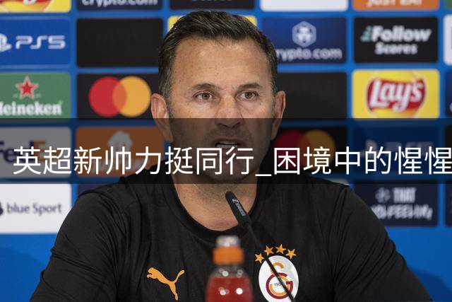 英超新帅力挺同行 困境中的惺惺相惜